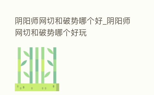 陰陽師網切和破勢哪個好_陰陽師網切和破勢哪個好玩