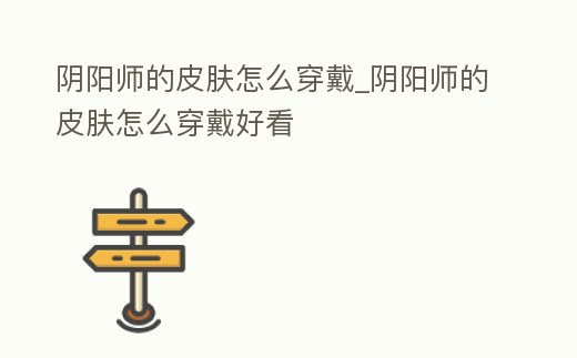 陰陽師的皮膚怎么穿戴_陰陽師的皮膚怎么穿戴好看
