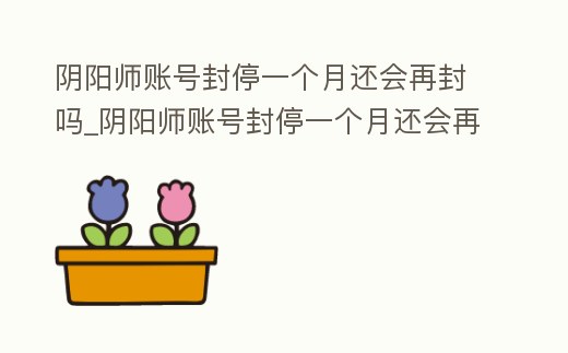 陰陽師賬號封停一個月還會再封嗎_陰陽師賬號封停一個月還會再封嗎