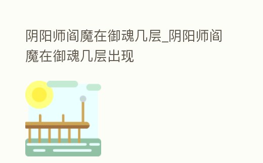 陰陽師閻魔在御魂幾層_陰陽師閻魔在御魂幾層出現