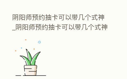 陰陽師預約抽卡可以帶幾個式神_陰陽師預約抽卡可以帶幾個式神進去