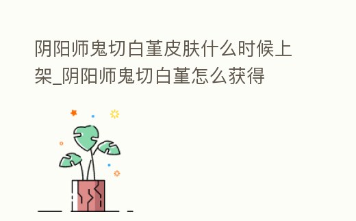 陰陽師鬼切白堇皮膚什么時候上架_陰陽師鬼切白堇怎么獲得