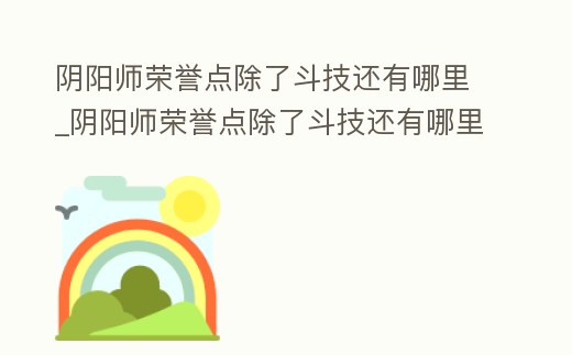 陰陽師榮譽點除了斗技還有哪里_陰陽師榮譽點除了斗技還有哪里可以看