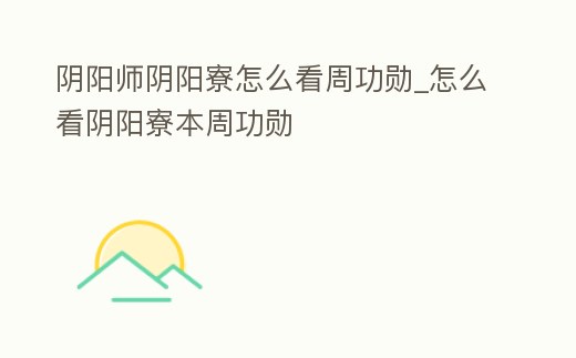 陰陽師陰陽寮怎么看周功勛_怎么看陰陽寮本周功勛