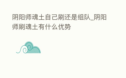 陰陽(yáng)師魂土自己刷還是組隊(duì)_陰陽(yáng)師刷魂土有什么優(yōu)勢(shì)