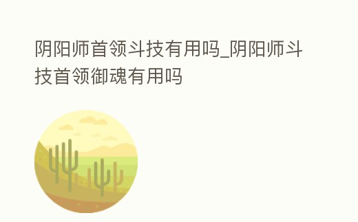 陰陽師首領斗技有用嗎_陰陽師斗技首領御魂有用嗎