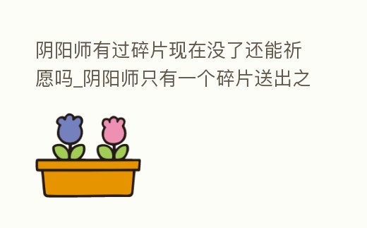 陰陽師有過碎片現(xiàn)在沒了還能祈愿嗎_陰陽師只有一個(gè)碎片送出之后,自己還能繼續(xù)祈愿嗎