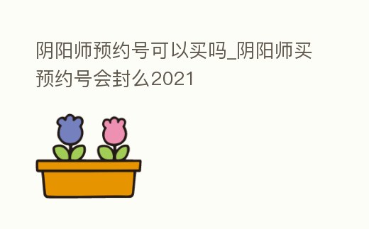 陰陽師預約號可以買嗎_陰陽師買預約號會封么2021