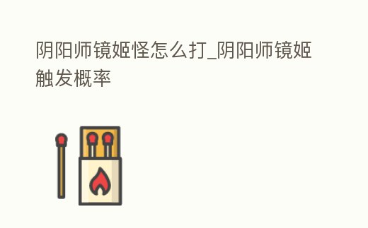 陰陽(yáng)師鏡姬怪怎么打_陰陽(yáng)師鏡姬觸發(fā)概率