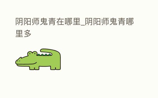 陰陽師鬼青在哪里_陰陽師鬼青哪里多