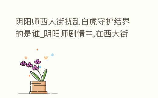 陰陽師西大街擾亂白虎守護結界的是誰_陰陽師劇情中,在西大街