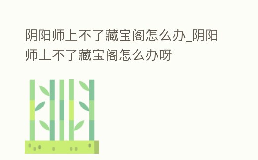 陰陽師上不了藏寶閣怎么辦_陰陽師上不了藏寶閣怎么辦呀
