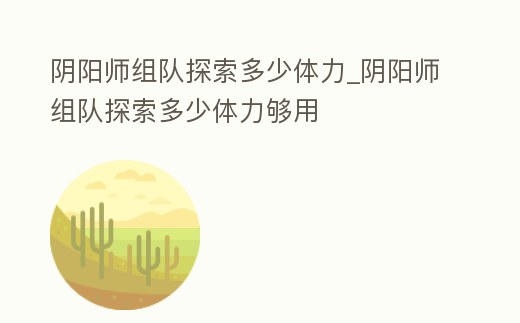 陰陽師組隊(duì)探索多少體力_陰陽師組隊(duì)探索多少體力夠用