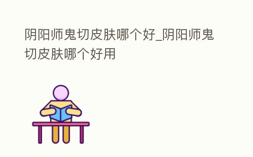 陰陽師鬼切皮膚哪個好_陰陽師鬼切皮膚哪個好用