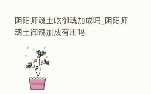 陰陽師魂土吃御魂加成嗎_陰陽師魂土御魂加成有用嗎