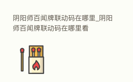 陰陽師百聞牌聯動碼在哪里_陰陽師百聞牌聯動碼在哪里看