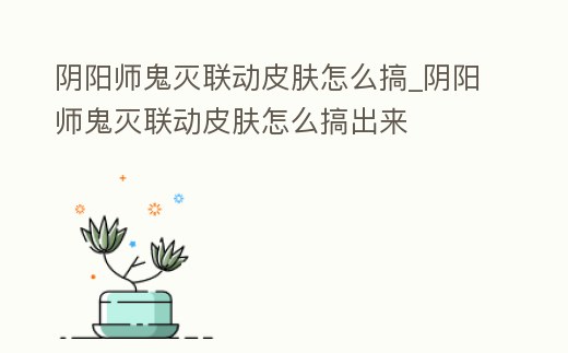 陰陽(yáng)師鬼滅聯(lián)動(dòng)皮膚怎么搞_陰陽(yáng)師鬼滅聯(lián)動(dòng)皮膚怎么搞出來(lái)