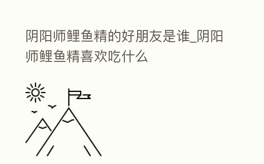 陰陽師鯉魚精的好朋友是誰_陰陽師鯉魚精喜歡吃什么