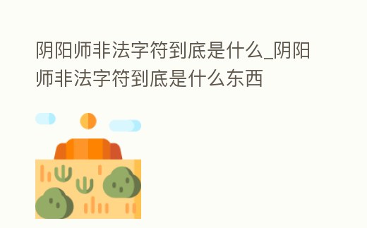 陰陽師非法字符到底是什么_陰陽師非法字符到底是什么東西