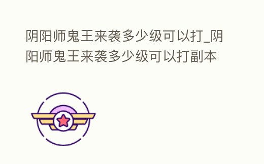 陰陽師鬼王來襲多少級可以打_陰陽師鬼王來襲多少級可以打副本