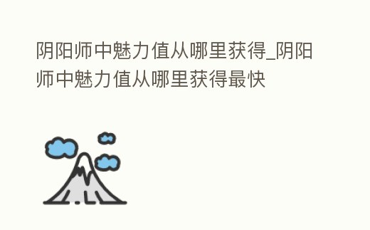 陰陽師中魅力值從哪里獲得_陰陽師中魅力值從哪里獲得最快