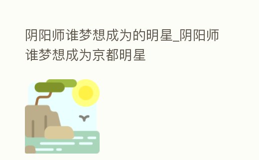 陰陽師誰夢想成為的明星_陰陽師誰夢想成為京都明星