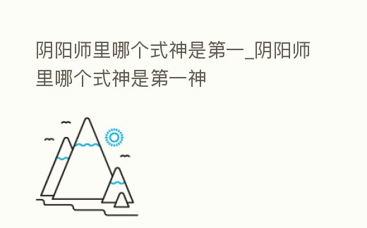 陰陽師里哪個式神是第一_陰陽師里哪個式神是第一神