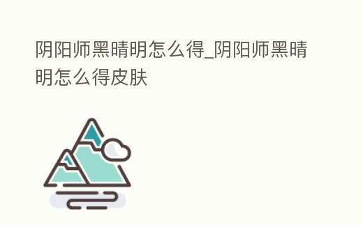 陰陽師黑晴明怎么得_陰陽師黑晴明怎么得皮膚