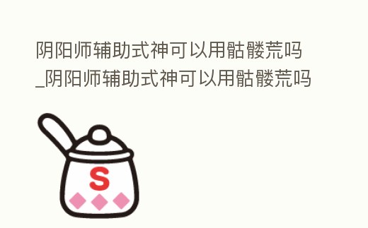 陰陽師輔助式神可以用骷髏荒嗎_陰陽師輔助式神可以用骷髏荒嗎知乎