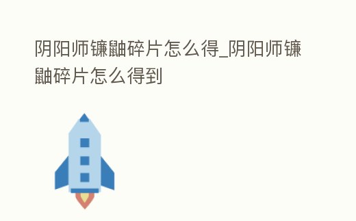 陰陽師鐮鼬碎片怎么得_陰陽師鐮鼬碎片怎么得到