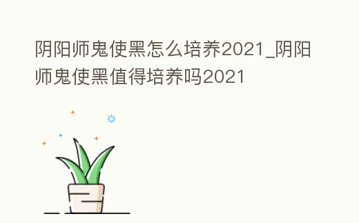 陰陽師鬼使黑怎么培養2021_陰陽師鬼使黑值得培養嗎2021