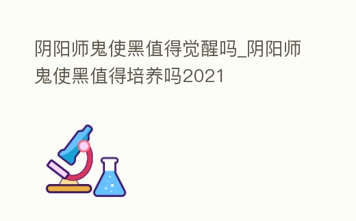 陰陽師鬼使黑值得覺醒嗎_陰陽師鬼使黑值得培養嗎2021