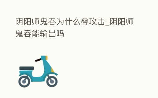陰陽師鬼吞為什么疊攻擊_陰陽師鬼吞能輸出嗎