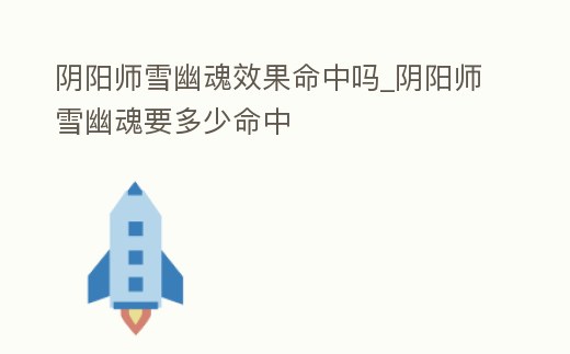 陰陽師雪幽魂效果命中嗎_陰陽師雪幽魂要多少命中