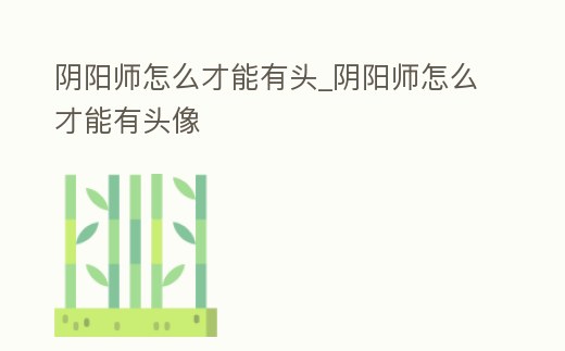 陰陽師怎么才能有頭_陰陽師怎么才能有頭像