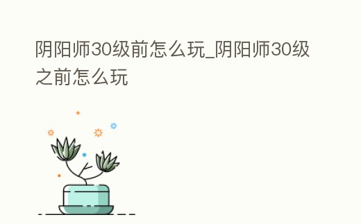 陰陽師30級前怎么玩_陰陽師30級之前怎么玩