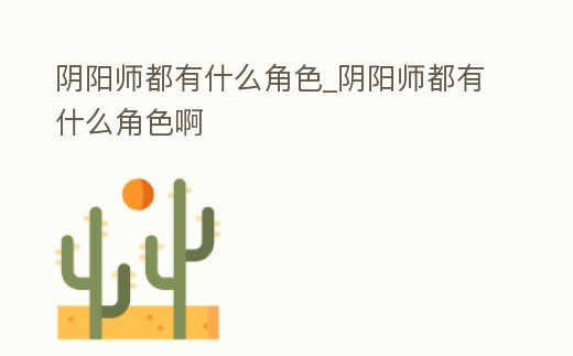 陰陽師都有什么角色_陰陽師都有什么角色啊