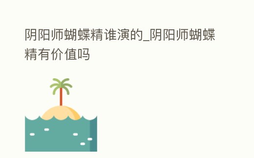 陰陽師蝴蝶精誰演的_陰陽師蝴蝶精有價值嗎