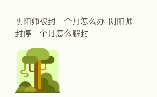 陰陽師被封一個月怎么辦_陰陽師封停一個月怎么解封