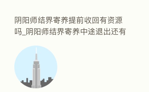 陰陽師結界寄養提前收回有資源嗎_陰陽師結界寄養中途退出還有獎勵嗎