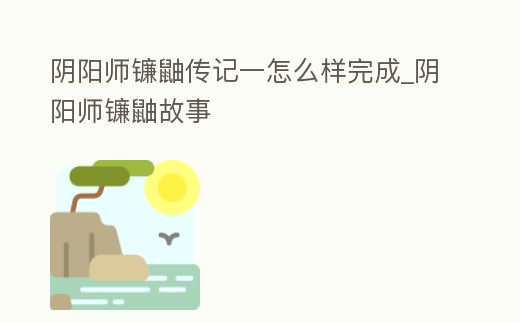 陰陽師鐮鼬傳記一怎么樣完成_陰陽師鐮鼬故事