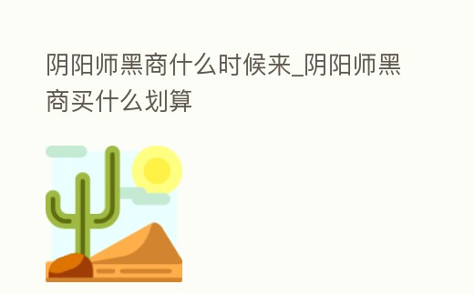陰陽師黑商什么時候來_陰陽師黑商買什么劃算