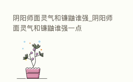 陰陽師面靈氣和鐮鼬誰強_陰陽師面靈氣和鐮鼬誰強一點