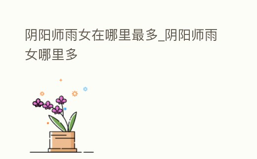 陰陽(yáng)師雨女在哪里最多_陰陽(yáng)師雨女哪里多