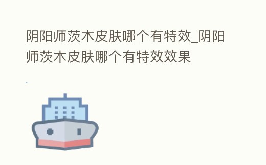 陰陽師茨木皮膚哪個有特效_陰陽師茨木皮膚哪個有特效效果