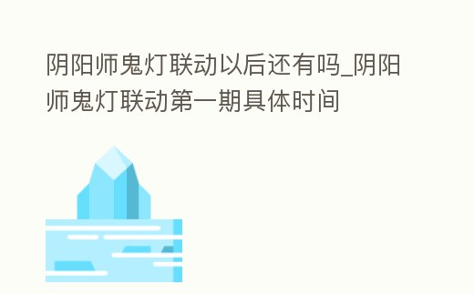 陰陽師鬼燈聯動以后還有嗎_陰陽師鬼燈聯動第一期具體時間