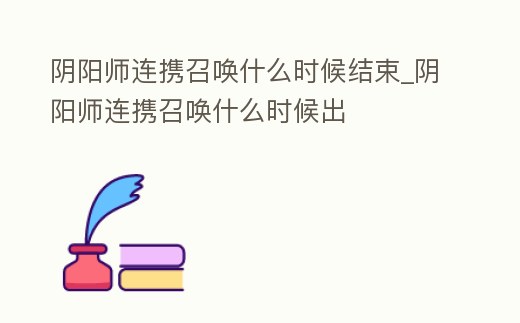 陰陽師連攜召喚什么時(shí)候結(jié)束_陰陽師連攜召喚什么時(shí)候出