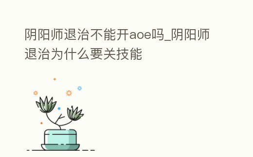 陰陽師退治不能開aoe嗎_陰陽師退治為什么要關技能