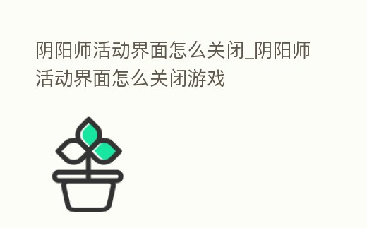 陰陽師活動界面怎么關閉_陰陽師活動界面怎么關閉游戲