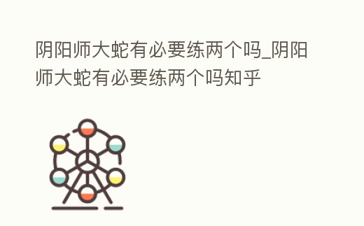 陰陽師大蛇有必要練兩個嗎_陰陽師大蛇有必要練兩個嗎知乎